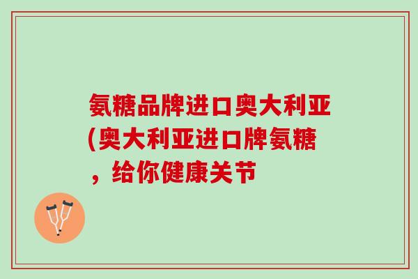 氨糖品牌进口奥大利亚(奥大利亚进口牌氨糖，给你健康关节