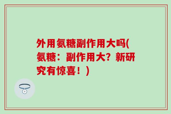 外用氨糖副作用大吗(氨糖:副作用大?新研究有惊喜!) 外用氨糖副作用大吗(氨糖:副作用大?新研究有惊喜!)