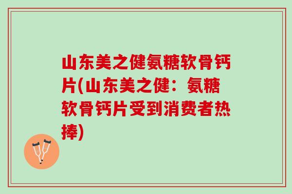 山东美之健氨糖软骨钙片(山东美之健：氨糖软骨钙片受到消费者热捧)