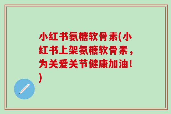 小红书氨糖软骨素(小红书上架氨糖软骨素，为关爱关节健康加油！)