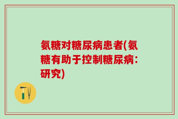 氨糖对糖尿病患者(氨糖有助于控制糖尿病：研究)