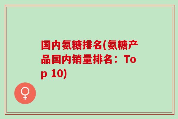 国内氨糖排名(氨糖产品国内销量排名:Top 10) 国内氨糖排名(氨糖产品国内销量排名:Top 10)