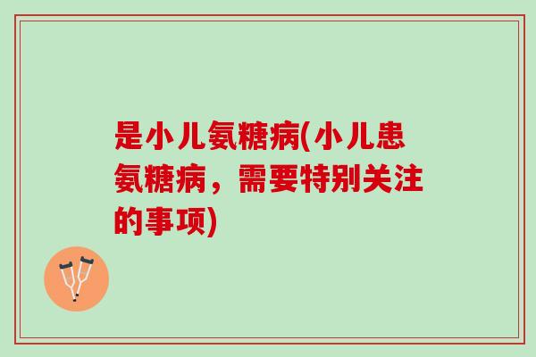 是小儿氨糖病(小儿患氨糖病，需要特别关注的事项)