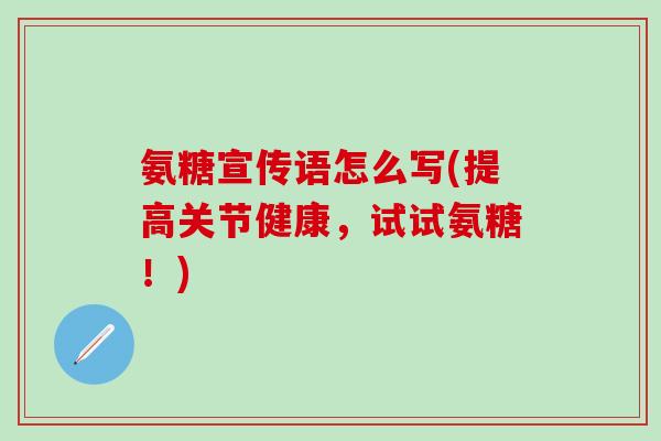 氨糖宣传语怎么写(提高关节健康，试试氨糖！)