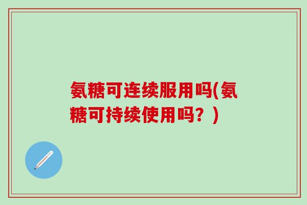 氨糖可连续服用吗(氨糖可持续使用吗？)