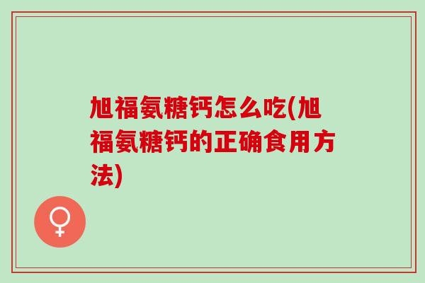 旭福氨糖钙怎么吃(旭福氨糖钙的正确食用方法)