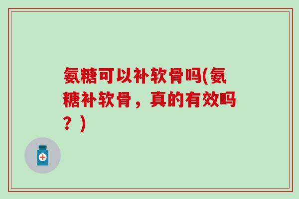氨糖可以补软骨吗(氨糖补软骨，真的有效吗？)