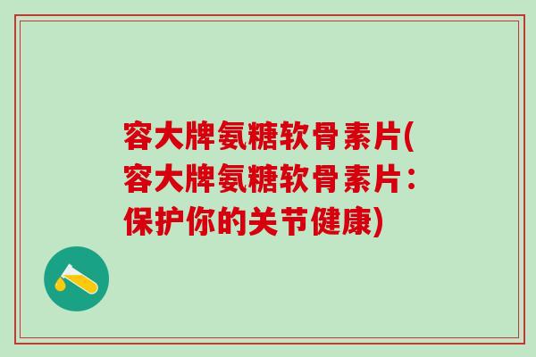 容大牌氨糖软骨素片(容大牌氨糖软骨素片：保护你的关节健康)