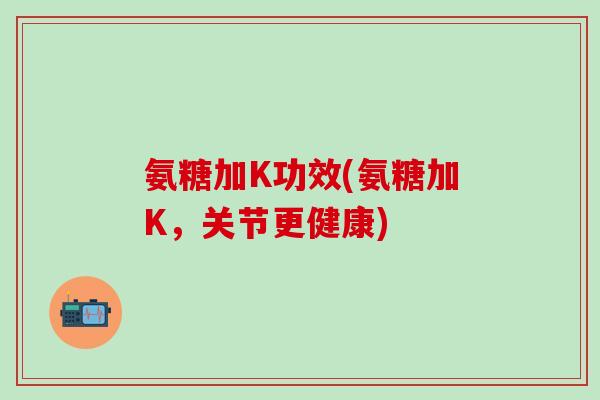 氨糖加K功效(氨糖加K，关节更健康)