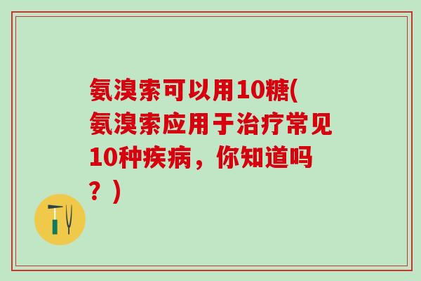 氨溴索可以用10糖(氨溴索应用于常见10种,你知道吗?) 氨溴索可以用10糖(氨溴索应用于常见10种,你知道吗?)