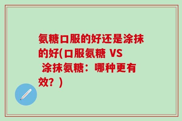氨糖口服的好还是涂抹的好(口服氨糖 VS 涂抹氨糖：哪种更有效？)