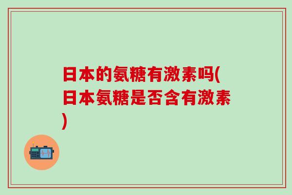 日本的氨糖有激素吗(日本氨糖是否含有激素)