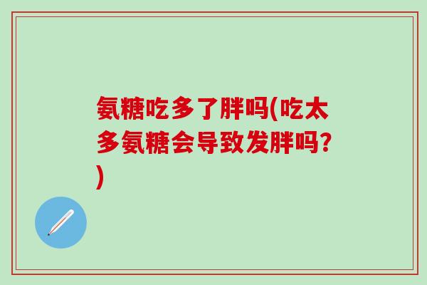 氨糖吃多了胖吗(吃太多氨糖会导致发胖吗？)