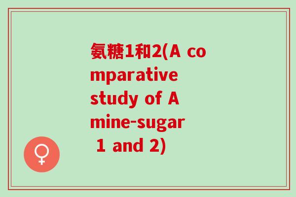 氨糖1和2(A comparative study of Amine-sugar 1 and 2)