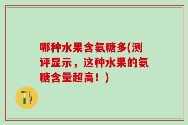 哪种水果含氨糖多(测评显示，这种水果的氨糖含量超高！)