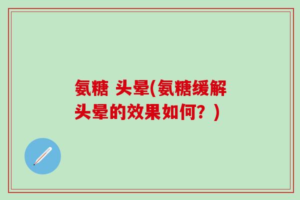 氨糖 头晕(氨糖缓解头晕的效果如何？)