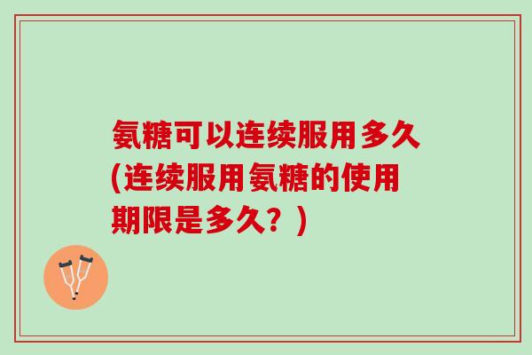 氨糖可以连续服用多久(连续服用氨糖的使用期限是多久？)