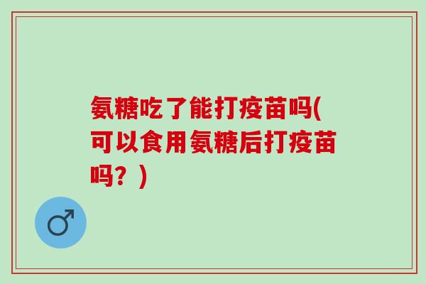氨糖吃了能打疫苗吗(可以食用氨糖后打疫苗吗？)