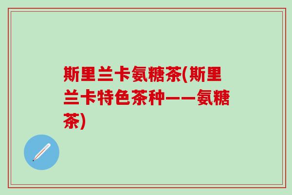 斯里兰卡氨糖茶(斯里兰卡特色茶种——氨糖茶) 斯里兰卡氨糖茶(斯里兰卡特色茶种——氨糖茶)