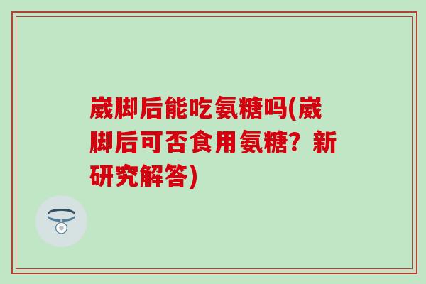 崴脚后能吃氨糖吗(崴脚后可否食用氨糖？新研究解答)