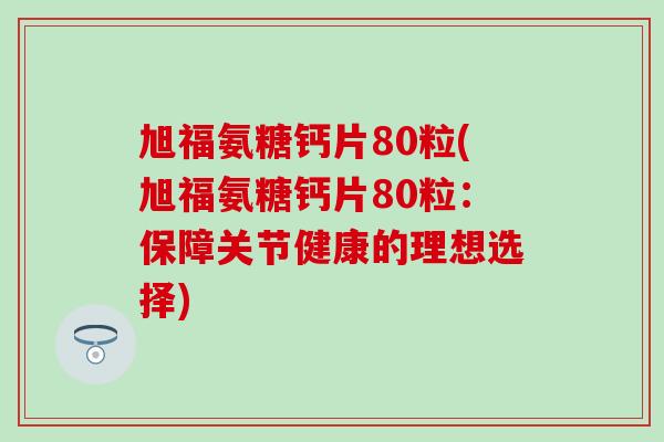 旭福氨糖钙片80粒(旭福氨糖钙片80粒：保障关节健康的理想选择)
