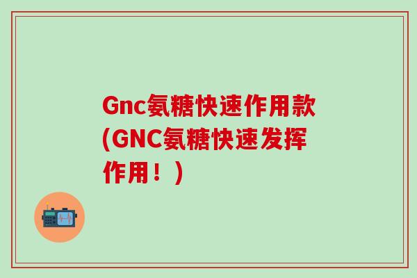 Gnc氨糖快速作用款(GNC氨糖快速发挥作用！)