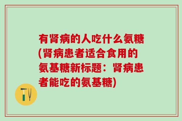 有肾病的人吃什么氨糖(肾病患者适合食用的氨基糖新标题：肾病患者能吃的氨基糖)
