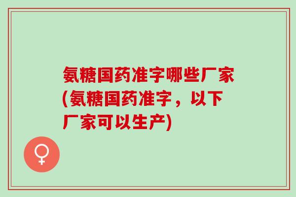 氨糖国药准字哪些厂家(氨糖国药准字,以下厂家可以生产) 氨糖国药准字哪些厂家(氨糖国药准字,以下厂家可以生产)