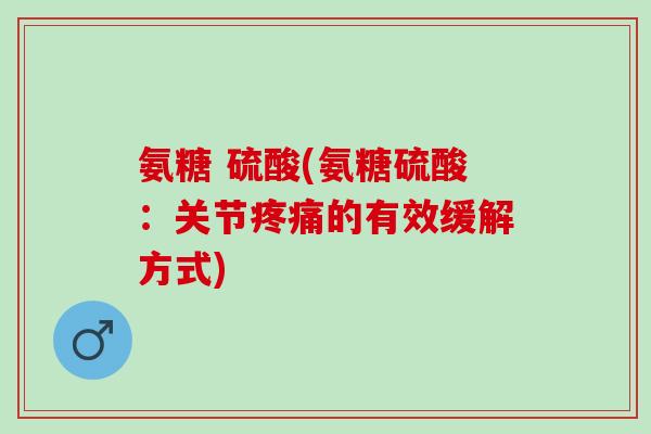 氨糖 硫酸(氨糖硫酸：关节疼痛的有效缓解方式)