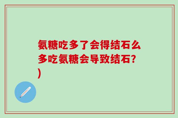 氨糖吃多了会得结石么多吃氨糖会导致结石？)