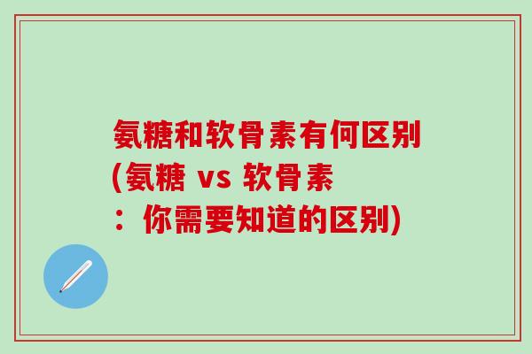 氨糖和软骨素有何区别(氨糖 vs 软骨素：你需要知道的区别)