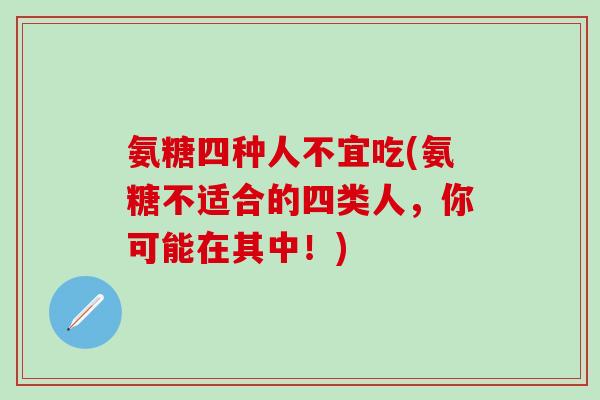 氨糖四种人不宜吃(氨糖不适合的四类人，你可能在其中！)