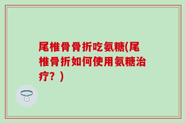 尾椎骨骨折吃氨糖(尾椎骨折如何使用氨糖治疗？)