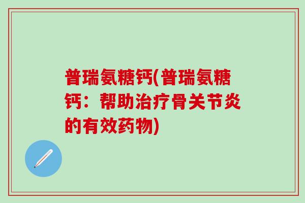 普瑞氨糖钙(普瑞氨糖钙：帮助治疗骨关节炎的有效药物)