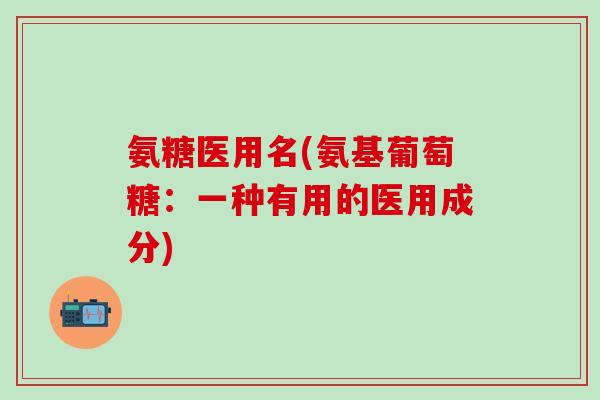 氨糖医用名(氨基葡萄糖：一种有用的医用成分)