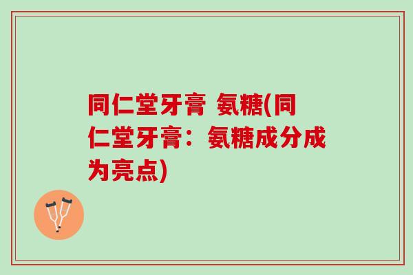 同仁堂牙膏 氨糖(同仁堂牙膏:氨糖成分成为亮点) 同仁堂牙膏 氨糖(同仁堂牙膏:氨糖成分成为亮点)