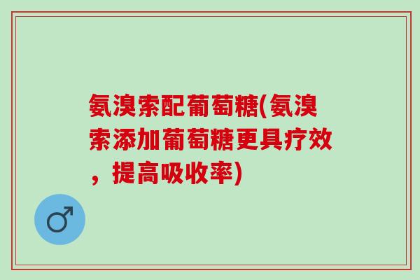 氨溴索配葡萄糖(氨溴索添加葡萄糖更具疗效，提高吸收率)