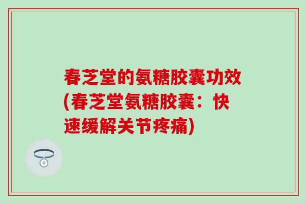 春芝堂的氨糖胶囊功效(春芝堂氨糖胶囊：快速缓解关节疼痛)
