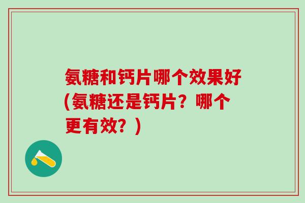 氨糖和钙片哪个效果好(氨糖还是钙片？哪个更有效？)