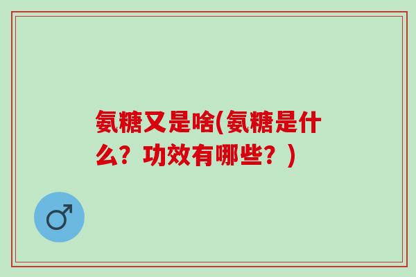 氨糖又是啥(氨糖是什么？功效有哪些？)
