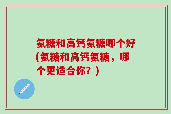 氨糖和高钙氨糖哪个好(氨糖和高钙氨糖，哪个更适合你？)