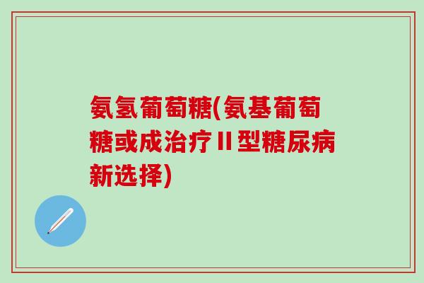 氨氢葡萄糖(氨基葡萄糖或成治疗Ⅱ型糖尿病新选择)