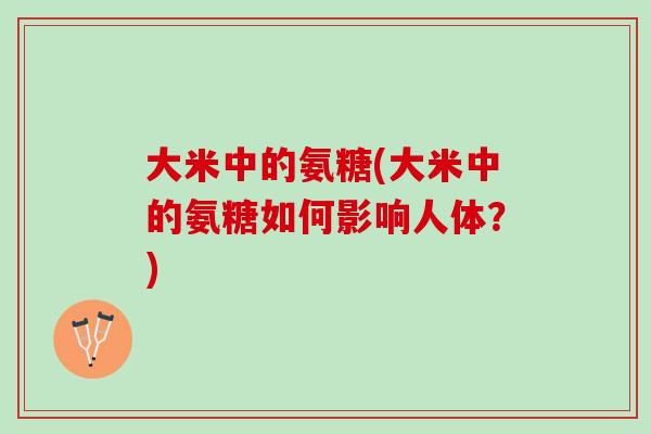 大米中的氨糖(大米中的氨糖如何影响人体？)
