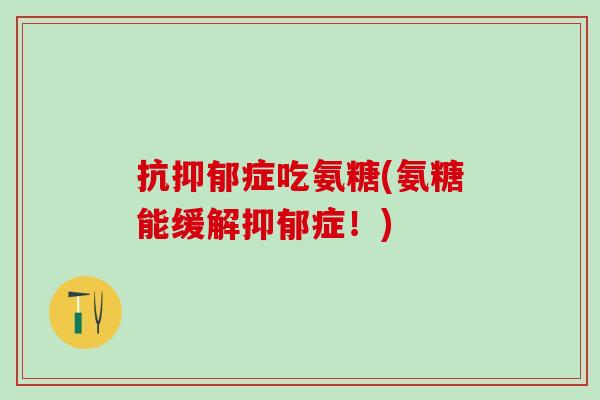 抗抑郁症吃氨糖(氨糖能缓解抑郁症！)