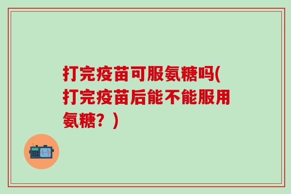 打完疫苗可服氨糖吗(打完疫苗后能不能服用氨糖？)