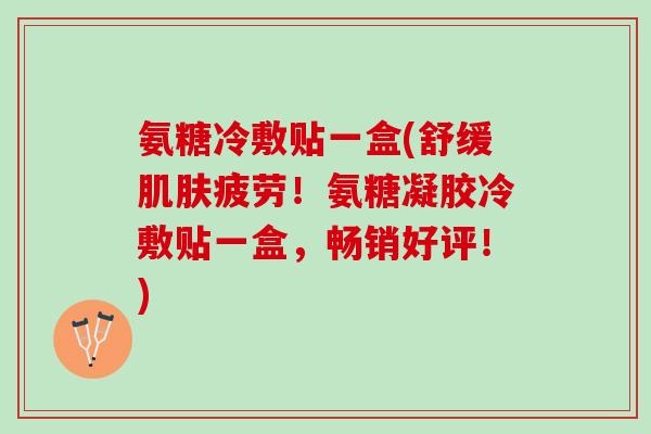氨糖冷敷贴一盒(舒缓肌肤疲劳！氨糖凝胶冷敷贴一盒，畅销好评！)