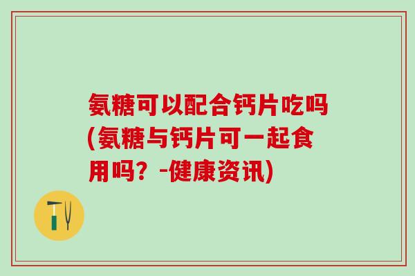 氨糖可以配合钙片吃吗(氨糖与钙片可一起食用吗？-健康资讯)