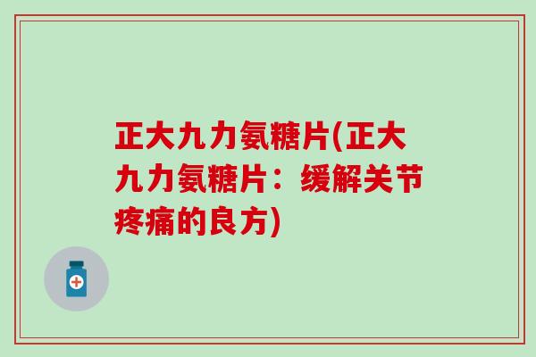正大九力氨糖片(正大九力氨糖片：缓解关节疼痛的良方)