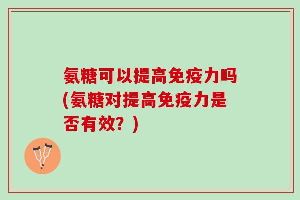 氨糖可以提高免疫力吗(氨糖对提高免疫力是否有效？)