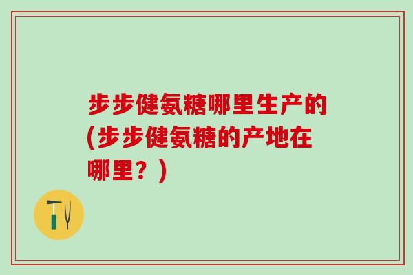 步步健氨糖哪里生产的(步步健氨糖的产地在哪里？)